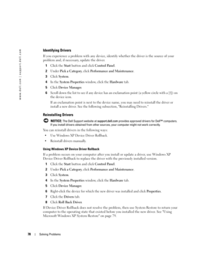 Page 7878Solving Problems
www.dell.com | support.dell.com
Identifying Drivers
If you experience a problem with any device, identify whether the driver is the source of your 
problem and, if necessary, update the driver.
1
Click the Start button and click Control Panel.
2Under Pick a Category, click Performance and Maintenance.
3Click System.
4In the System Properties window, click the Hardware tab.
5Click Device Manager.
6Scroll down the list to see if any device has an exclamation point (a yellow circle with a...