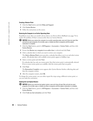 Page 8080Solving Problems
www.dell.com | support.dell.com
Creating a Restore Point
1Click the Start button and click Help and Support.
2Click System Restore.
3Follow the instructions on the screen.
Restoring the Computer to an Earlier Operating State
If problems occur after you install a device driver, use Device Driver Rollback (see page 78) to 
resolve the problem. If that is unsuccessful, then use System Restore.
 NOTICE: Before you restore the computer to an earlier operating state, save and close any open...