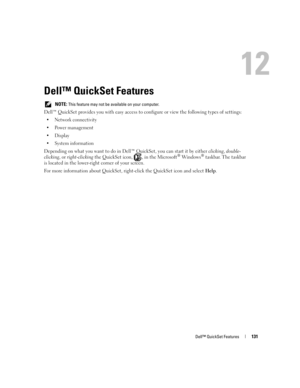 Page 131Dell™ QuickSet Features131
Dell™ QuickSet Features
 NOTE: This feature may not be available on your computer.
Dell™ QuickSet provides you with easy access to configure or view the following types of settings:
 Network connectivity
 Power management
Display
 System information
Depending on what you want to do in Dell™ QuickSet, you can start it by either clicking, double-
clicking, or right-clicking the QuickSet icon,  , in the Microsoft® Windows® taskbar. The taskbar 
is located in the lower-right...