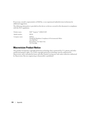 Page 170170Appendix
If necessary, consult a representative of Dell Inc. or an experienced radio/television technician for 
additional suggestions. 
The following information is provided on the device or devices covered in this document in compliance 
with the FCC regulations: 
Macrovision Product Notice
This product incorporates copyright protection technology that is protected by U.S. patents and other 
intellectual property rights. Use of this copyright protection technology must be authorized by 
Macrovision,...