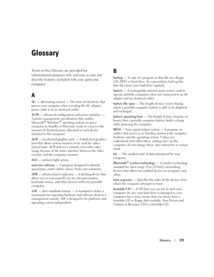 Page 171Glossary171
Glossary
Terms in this Glossary are provided for 
informational purposes only and may or may not 
describe features included with your particular 
computer.
A
AC — alternating current — The form of electricity that 
powers your computer when you plug the AC adapter 
power cable in to an electrical outlet.
ACPI — advanced configuration and power interface — 
A power management specification that enables 
Microsoft
® Windows® operating systems to put a 
computer in standby or hibernate mode to...