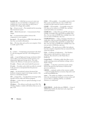 Page 172172Glossary
bootable disk — A disk that you can use to start your 
computer. In case your hard drive is damaged or your 
computer has a virus, ensure that you always have a 
bootable CD or floppy disk available.
bps — bits per second — The standard unit for measuring 
data transmission speed.
BTU — British thermal unit — A measurement of heat 
output.
bus — A communication pathway between the 
components in your computer.
bus speed — The speed, given in MHz, that indicates how 
fast a bus can transfer...
