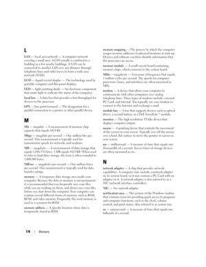 Page 176176Glossary
L
LAN — local area network — A computer network 
covering a small area. A LAN usually is confined to a 
building or a few nearby buildings. A LAN can be 
connected to another LAN over any distance through 
telephone lines and radio waves to form a wide area 
network (WAN).
LCD — liquid crystal display — The technology used by 
portable computer and flat-panel displays.
LED — light-emitting diode — An electronic component 
that emits light to indicate the status of the computer.
local bus — A...