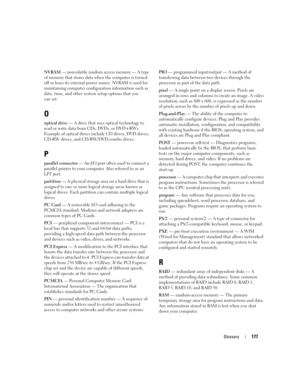 Page 177Glossary177
NVRAM — nonvolatile random access memory — A type 
of memory that stores data when the computer is turned 
off or loses its external power source. NVRAM is used for 
maintaining computer configuration information such as 
date, time, and other system setup options that you 
can set.
O
optical drive — A drive that uses optical technology to 
read or write data from CDs, DVDs, or DVD+RWs. 
Example of optical drives include CD drives, DVD drives, 
CD-RW drives, and CD-RW/DVD combo drives. 
P...