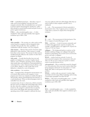 Page 180180Glossary
UTP — unshielded twisted pair — Describes a type of 
cable used in most telephone networks and some 
computer networks. Pairs of unshielded wires are twisted 
to protect against electromagnetic interference, rather 
than relying on a metal sheath around each pair of wires to 
protect against interference.
UXGA — ultra extended graphics array — A video 
standard for video cards and controllers that supports 
resolutions up to 1600 x 1200.
V
video controller — The circuitry on a video card or...