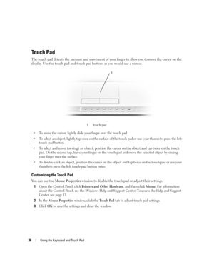 Page 3636Using the Keyboard and Touch Pad
Touch Pad
The touch pad detects the pressure and movement of your finger to allow you to move the cursor on the 
display. Use the touch pad and touch pad buttons as you would use a mouse.
 To move the cursor, lightly slide your finger over the touch pad.
 To select an object, lightly tap once on the surface of the touch pad or use your thumb to press the left 
touch-pad button.
 To select and move (or drag) an object, position the cursor on the object and tap twice...