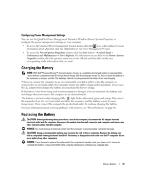 Page 41Using a Battery41
Configuring Power Management Settings
You can use the QuickSet Power Management Wizard or Windows Power Options Properties to 
configure the power management settings on your computer.
 To access the QuickSet Power Management Wizard, double-click the   icon in the taskbar. For more 
information about QuickSet, click the 
Help button in the Power Management Wizard.
 To access the 
Power Options Properties window, click the Start button→ Control Panel→ 
Performance and Maintenance→...