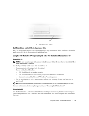 Page 47Using CDs, DVDs, and Other Multimedia47
 
Dell MediaDirect and Dell Media Experience Help
The Dell media application on your computer provides help information. When you launch the media 
application, click on the desktop icon for additional help.
Using the Dell MediaDirect™ Repair Utility CD or the Dell MediaDirect Reinstallation CD
Repair Utility CD
 NOTE: In some cases, the repair utility is stored on the Drivers and Utilities CD rather than the Repair Utility CD, or 
it may be available as a...