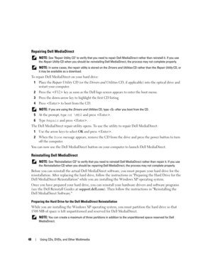 Page 4848Using CDs, DVDs, and Other Multimedia
Repairing Dell MediaDirect
 NOTE: See Repair Utility CD to verify that you need to repair Dell MediaDirect rather than reinstall it. If you use 
the Repair Utility CD when you should be reinstalling Dell MediaDirect, the process may not complete properly.
 
NOTE: In some cases, the repair utility is stored on the Drivers and Utilities CD rather than the Repair Utility CD, or 
it may be available as a download. 
To repair Dell MediaDirect on your hard drive:
1
Place...