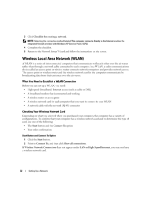 Page 7272Setting Up a Network
3Click Checklist for creating a network.
 NOTE: Selecting the connection method labeled This computer connects directly to the Internet enables the 
integrated firewall provided with Windows XP Service Pack 2 (SP2).
4Complete the checklist.
5Return to the Network Setup Wizard and follow the instructions on the screen.
Wireless Local Area Network (WLAN)
A WLAN is a series of interconnected computers that communicate with each other over the air waves 
rather than through a network...