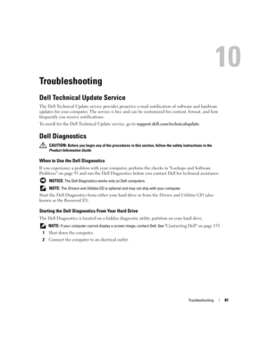 Page 81Troubleshooting81
Troubleshooting
Dell Technical Update Service
The Dell Technical Update service provides proactive e-mail notification of software and hardware 
updates for your computer. The service is free and can be customized for content, format, and how 
frequently you receive notifications.
To enroll for the Dell Technical Update service, go to support.dell.com/technicalupdate.
Dell Diagnostics
 CAUTION: Before you begin any of the procedures in this section, follow the safety instructions in the...