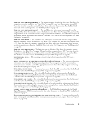 Page 89Troubleshooting89
HARD-DISK DRIVE CONFIGURATION ERROR—The computer cannot identify the drive type. Shut down the 
computer, remove the hard drive (see Hard Drive on page 111), and boot the computer from a CD. 
Then shut down the computer, reinstall the hard drive, and restart the computer. Run the Hard-Disk 
Drive tests in the Dell Diagnostics (see Dell Diagnostics on page 81).
HARD-DISK DRIVE CONTROLLER FAILURE 0—The hard drive does not respond to commands from the 
computer. Shut down the computer,...