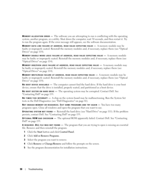 Page 9090Troubleshooting
MEMORY ALLOCATION ERROR—The software you are attempting to run is conflicting with the operating 
system, another program, or a utility. Shut down the computer, wait 30 seconds, and then restart it. Try 
to run the program again. If the error message still appears, see the software documentation.
MEMORY DATA LINE FAILURE AT ADDRESS, READ VALUE EXPECTING VALUE—A memory module may be 
faulty or improperly seated. Reinstall the memory modules and, if necessary, replace them (see Optical...