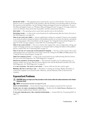 Page 91Troubleshooting91
SECTOR NOT FOUND—The operating system cannot locate a sector on the hard drive. You may have a 
defective sector or corrupted FAT on the hard drive. Run the Windows error-checking utility to check the 
file structure on the hard drive. See the Windows Help and Support Center for instructions. To access 
the Help and Support Center, see Windows Help and Support Center on page 13. If a large number of 
sectors are defective, back up the data (if possible), and then reformat the hard...