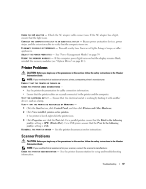Page 97Troubleshooting97
CHECK THE AC ADAPTER—Check the AC adapter cable connections. If the AC adapter has a light, 
ensure that the light is on.
CONNECT THE COMPUTER DIRECTLY TO AN ELECTRICAL OUTLET—Bypass power protection devices, power 
strips, and the extension cable to verify that the computer turns on.
ELIMINATE POSSIBLE INTERFERENCE—Turn off nearby fans, fluorescent lights, halogen lamps, or other 
appliances.
ADJUST THE POWER PROPERTIES—See Power Management Modes on page 39.
RESEAT THE MEMORY...