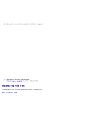 Page 11312. Remove the screws that  secure the fan  to  the computer.
13 . Remove the fan  from  the computer.
14 . Repeat   step 11
–step 13 to  remove the other fan.
Replacing the Fan
To replace the fan, perform  the above  steps in reverse  order.
Back to  Contents Page 
