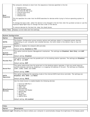 Page 20Boot
SequenceThe  computer  attempts to  boot from  the sequence of devices specified in this list:
Diskette drive
USB  Storage  Device
CD/DVD/CD-RW  Drive
Internal hard drive
Cardbus NIC
Onboard NIC
This list specifies  the order  that  the BIOS searches for devices while  trying  to  find an operating  system  to
boot.
To change  the boot order, select the device to  be changed in the list then  click  the up/down arrows or use the
keyboard PgUp/PgDn keys to  change  the boot order  of the device.
To...