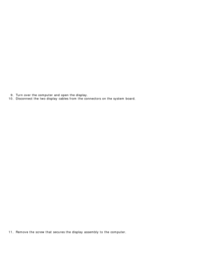 Page 929.  Turn over the computer  and  open the display.
10 . Disconnect the two display  cables from  the connectors on the system  board.
11 . Remove the screw that  secures the display  assembly to  the computer. 