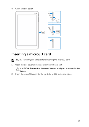 Page 134 Close the slot cover.
Inserting a microSD card
NOTE: Turn off your tablet before inserting the microSD card.
1 Open the slot cover and locate the microSD card slot.
CAUTION: Ensure that the microSD card is aligned as shown in the 
image.
2 Insert the microSD card into the card slot until it locks into place.
13 