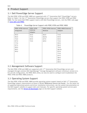 Page 11Dell 
DELL PERC H700 and H800 Technical Guide   11 
3 Product Support 
3.1 Dell PowerEdge Server Support 
The Dell PERC H700 and PERC H800 are supported with 11th Generation Dell™ PowerEdge™ servers. 
Refer to Table 1 for the 11th Generation PowerEdge servers that support the PERC H700 and PERC 
H800. For the latest Dell PERC support matrix with Dell PowerEdge servers, visit the PERC web page 
at www.dell.com/PERC. 
Table 4. PowerEdge Server Support with PERC H700 and PERC H800 
PERC H700 Internal...