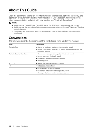 Page 1414| About This Guide
About This Guide
Click the bookmarks to the left for information on the features, optional accessory, and 
operation of your Dell H625cdw, Dell H825cdw, or Dell S2825cdn. For details about 
other documentation included with your printer, see "Finding Information."
NOTE:
• In this manual, Dell H625cdw, Dell H825cdw, or De ll S2825cdn is referred to as the "printer."
• In this manual, the procedures for the computer are explained using Microsoft® Windows® 7 unless...