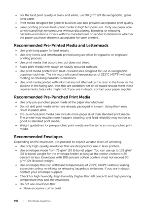 Page 192192| Print Media Guidelines
•For the best print quality in black and white, use 90 g/m2 (24 lb) xerographic, grain 
long paper.
• Print media designed for general business us e also provides acceptable print quality.
• Laser printing process heats print media to  high temperatures. Only use paper able 
to withstand high temperatures withou t discoloring, bleeding, or releasing 
hazardous emissions. Check with the manufa cturer or vendor to determine whether 
the paper you have chosen is  acceptable for...