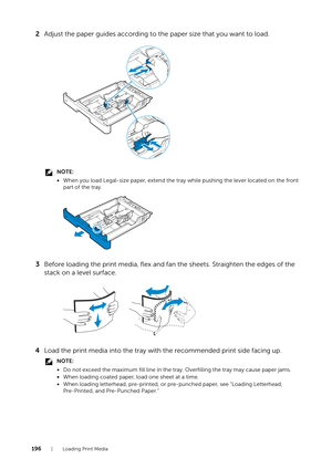 Page 196196| Loading Print Media
2Adjust the paper guides according to t he paper size that you want to load.
NOTE:
•When you load Legal-size paper, extend the tr ay while pushing the lever located on the front 
part of the tray.
3 Before loading the print media, flex and fan the sheets. Straighten the edges of the 
stack on a level surface.
4 Load the print media into the tray with the recommended print side facing up.
NOTE:
•Do not exceed the maximum fill line in the tr ay. Overfilling the tray may cause paper...