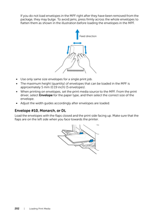 Page 202202| Loading Print Media
If you do not load envelopes in the MPF right after they have been removed from the 
package, they may bulge. To avoid jams, press firmly across the whole envelopes to 
flatten them as shown in the illustration before loading the envelopes in the MPF.
• Use only same size envelopes for a single print job.
• The maximum height (quantity) of envelopes that can be loaded in the MPF is 
approximately 5 mm (0.19 inch) (5 envelopes).
• When printing on envelopes, set the print media...