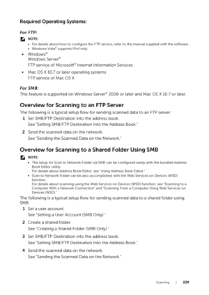 Page 229Scanning |229
Required Operating Systems:
For FTP:
NOTE:
•For details about how to configure the FTP service, refer to the manual supplied with the software.
• Windows Vista® supports IPv4 only.
• Windows®
Windows Server®
FTP service of Microsoft® Internet Information Services
• Mac OS X 10.7 or later operating systems
FTP service of Mac OS X
For SMB:
This feature is supported on Windows Server
® 2008 or later and Mac OS X 10.7 or later.
Overview for Scanning to an FTP Server
The following is a typical...