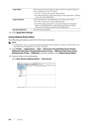 Page 236236|Scanning
5Click  Apply New Settings.
Using Address Book Editor
The following procedure uses OS X 10.10 as an example.
NOTE:
•For Windows®, you can operate Address Book Editor with  using the Tool Box on Dell Printer Hub 
and Dell Printer Management Tool. See "Tool Box."
1 Click  Finder   Applications   Dell   Dell Color Cloud Multifunction Printer - 
H625cdw /Dell Color Cloud Multifunction Printer - H825cdw /Dell Color Smart 
Multifunction Printer - S2825cdn , and then double-click Address...