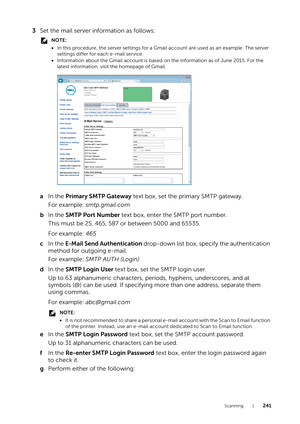 Page 241Scanning |241
3Set the mail server information as follows:
NOTE:
•In this procedure, the server settings for a Gmai l account are used as an example. The server 
settings differ for each e-mail service.
• Information about the Gmail account is based on  the information as of June 2015. For the 
latest information, visit the homepage of Gmail.
a In the  Primary SMTP Gateway  text box, set the primary SMTP gateway.
For example:  smtp.gmail.com
b In the  SMTP Port Number  text box, enter the SMTP port...