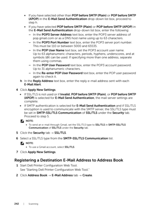 Page 242242|Scanning
•If you have selected other than  POP before SMTP (Plain) or POP before SMTP 
(APOP)  in the E-Mail Send Authentication  drop-down list box, proceed to 
step h.
• If you have selected  POP before SMTP (Plain)  or POP before SMTP (APOP)  in 
the  E-Mail Send Authentication  drop-down list box, enter the following:
– In the  POP3 Server Address  text box, enter the POP3 server address of 
pop.gmail.com or as a DNS host na me using up to 63 characters.
– In the  POP3 Port Number  text box,...