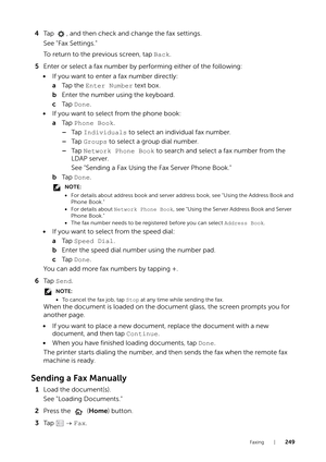 Page 249Faxing |249
4Tap  , and then check and change the fax settings.
See "Fax Settings."
To return to the previous screen, tap  Back.
5 Enter or select a fax number by performing either of the following:
• If you want to enter a fax number directly:
aTa p  t h e   Enter Number  text box.
b Enter the number using the keyboard.
c Ta p   Done.
• If you want to select from the phone book:
aTa p   Phone Book .
– Ta p   Individuals  to select an individual fax number.
– Ta p   Groups  to select a group dial...