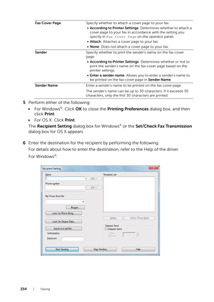 Page 254254|Faxing
5Perform either of the following:
• For Windows
®: Click  OK to close the  Printing Preferences  dialog box, and then 
click  Print.
• For OS X: Click  Print.
The  Recipient Setting dialog box for Windows
® or the  Set/Check Fax Transmission 
dialog box for OS X appears.
6 Enter the destination for the recipient by performing the following.
For details about how to enter the destination, refer to the Help of the driver.
For Windows
®:
Fax Cover Page Specify whether to attach a cover page to...