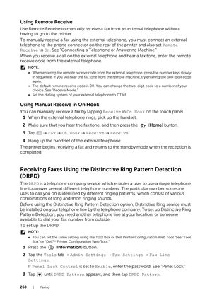 Page 260260|Faxing
Using Remote Receive
Use Remote Receive to manually receive a fax from an external telephone without 
having to go to the printer.
To manually receive a fax using the external telephone, you must connect an external 
telephone to the phone connector on the rear of the printer and also set  Remote 
Receive to  On. See "Connecting a Telephone or Answering Machine."
When you receive a call on the external telephone and hear a fax tone, enter the remote 
receive code from the external...