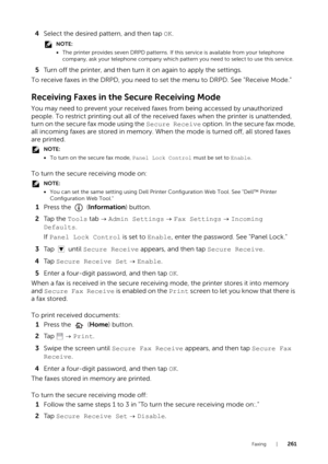Page 261Faxing |261
4Select the desired pattern, and then tap  OK.
NOTE:
•The printer provides seven DRPD patterns. If th is service is available from your telephone 
company, ask your telephone company which patt ern you need to select to use this service.
5Turn off the printer, and then turn it on again to apply the settings.
To receive faxes in the DRPD, you need to set the menu to DRPD. See "Receive Mode."
Receiving Faxes in the Secure Receiving Mode
You may need to prevent your received faxes from...