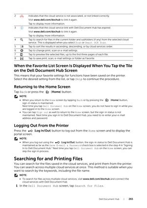 Page 265Dell Document Hub |265
When the Favorite List Screen Is Displayed When You Tap the Tile 
on the Dell Document Hub Screen
This means that your favorite settings for functions have been saved on the printer. 
Select the desired setting from the list, or tap  Skip to continue the procedure.
Returning to the Home Screen
Tap Back or press the   ( Home) button.
NOTE:
•When you return to the  Home screen by tapping  Back or by pressing the   (Home ) button, 
sign-in status is maintained. 
Next time you tap Dell...