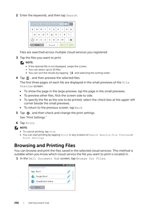 Page 266266| Dell Document Hub
2Enter the keywords, and then tap  Search.
Files are searched across multiple cloud services you registered.
3 Tap the files you want to print.
NOTE:
•If the desired file is not displayed, swipe the screen.
• You can select up to 10 files.
• You can sort the results by tapping   and selecting the sorting order.
4 Tap  , and then preview the selected files.
The first three pages of each file are displayed in the small previews of the  File 
Preview screen.
• To show the page in the...