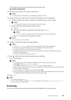 Page 267Dell Document Hub |267
To link the cloud service with Dell Document Hub, visit
www.dell.com/dochub.
2 Tap the cloud service you want to browse in.
NOTE:
•If the desired cloud service is not displayed, swipe the screen.
3 Select the file you want to print by performing either of the following:
• Tap the location you want to browse in and the file you want to print.
NOTE:
•If the desired location is not displayed, swipe the screen.
• Search the files in the selected cloud service.
aTa p  .
b Enter the file...