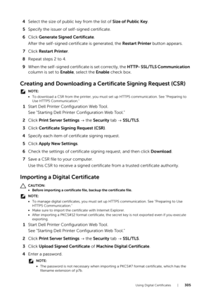 Page 305Using Digital Certificates |305
4Select the size of public  key from the list of Size of Public Key.
5 Specify the issuer of self-signed certificate.
6 Click  Generate Signed Certificate .
After the self-signed certificate is generated, the  Restart Printer button appears.
7 Click  Restart Printer .
8 Repeat steps 2 to 4.
9 When the self-signed certificate is set correctly, the  HTTP- SSL/TLS Communication 
column is set to  Enable, select the  Enable check box.
Creating and Downloading a Certificate...