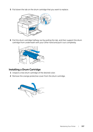 Page 337Maintaining Your Printer |337
5Pull down the tab on the drum cart ridge that you want to replace. 
6 Pull the drum cartridge halfway out by pulling the tab, and then support the drum 
cartridge from underneath with your other hand and pull it out completely.
Installing a Drum Cartridge
1Unpack a new drum cartridge of the desired color.
2 Remove the orange protective cover from the drum cartridge. 