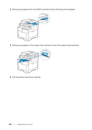 Page 350350| Maintaining Your Printer
2Remove any paper from the DADF, and then retract the document stopper.
3 Remove any paper in the output tray, and then return the output tray extension.
4 Lift the printer and move it gently. 