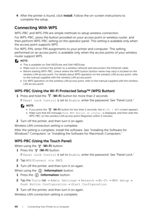 Page 4040| Connecting Your Printer to a Computer
4After the printer is found, click Install . Follow the on-screen instructions to 
complete the setup.
Connecting With WPS
WPS-PBC and WPS-PIN are simple methods to setup wireless connection.
For WPS-PBC, press the button provided on your access point or wireless router, and 
then perform WPS-PBC setting on the operator panel. This setting is available only when 
the access point supports WPS.
For WPS-PIN, enter PIN assignments to your printer and computer. This...