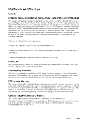 Page 397Appendix |397
USA/Canada Wi-Fi Warnings
Class B:
FEDERAL COMMUNICATIONS COMMISSION INTERFERENCE STATEMENT
This equipment has been tested and found to comply with the limits for a Class B digital device, 
pursuant to part 15 of the FCC Rules. These limits are designed to provide reasonable protection 
against harmful interference in a residential installation. This equipment generates, uses and can 
radiate radio frequency energy and, if not installed and used in accordance with the instructions, 
may...