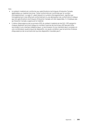Page 399Appendix |399
Avis :• Le présent matériel est conforme aux spécifications techniques d'Industrie Canada 
applicables au matériel terminal. Cette conformité est confirmée par le numéro 
d'enregistrement. Le sigle IC, placé devant le numéro d'enregistrement, signifie que 
l'enregistrement s'est effectué conformément à une déclaration de conformité et indique 
que les spécifications techniques d'Industrie Canada ont été respectées. Il n'implique pas 
qu'Industrie Canada a...