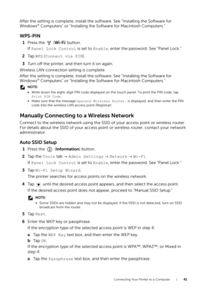 Page 41Connecting Your Printer to a Computer |41
After the setting is complete, install the software. See "Installing the Software for 
Windows® Computers" or "Installing the Software for Macintosh Computers."
WPS-PIN
1Press the   ( Wi-Fi) button.
If  Panel Lock Control is set to  Enable, enter the password. See "Panel Lock."
2 Ta p   WPS ( Connect via PIN).
3 Turn off the printer, and then turn it on again.
Wireless LAN connection setting is complete.
After the setting is complete,...