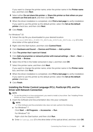 Page 49Connecting Your Printer to a Computer |49
If you want to change the printer name, enter the printer name in the Printer name 
box, and then click Next .
8 Select either Do not share this printer  or Share this printer so that others on your 
network can find and use it , and then click Next.
9 When the driver installation is completed, click  Print a test page to verify installation.
If you want to use this printer as the default printer, select the  Set as the default 
printer  check box, and then click...