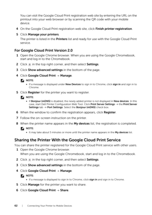 Page 6262| Connecting Your Printer to Mobile Devices
You can visit the Google Cloud Print registration web site by entering the URL on the 
printout into your web browser or by scanning the QR code with your mobile 
device.
4 On the Google Cloud Print registration web site, click  Finish printer registration.
5 Click  Manage your printers .
The printer is listed in the  Printers list and ready for use with the Google Cloud Print 
service.
For Google Cloud Print Version 2.0
1 Open the Google Chrome browser. When...