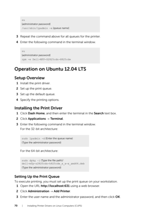 Page 7070| Installing Printer Drivers on Linux Computers (CUPS)
3Repeat the command above for all queues for the printer.
4 Enter the following command in the terminal window.
Operation on Ubuntu 12.04 LTS
Setup Overview
1Install the print driver.
2 Set up the print queue.
3 Set up the default queue.
4 Specify the printing options.
Installing the Print Driver
1Click  Dash Home , and then enter the terminal in the  Search text box.
2 Click  Applications   Te r m i n a l .
3 Enter the following command in the...