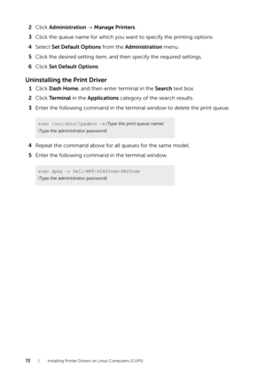 Page 7272| Installing Printer Drivers on Linux Computers (CUPS)
2Click  Administration   Manage Printers .
3 Click the queue name for which you want to specify the printing options.
4 Select  Set Default Options  from the Administration  menu.
5 Click the desired setting item, and then specify the required settings.
6 Click  Set Default Options .
Uninstalling the Print Driver
1Click  Dash Home , and then enter terminal in the  Search text box.
2 Click  Te r m i n a l  in the Applications  category of the search...